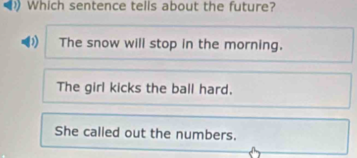 Which sentence tells about the future?
The snow will stop in the morning.
The girl kicks the ball hard.
She called out the numbers.