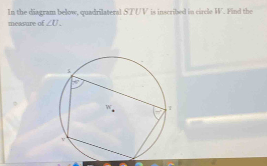 In the diagram below, quadrilateral STUV is inscribed in circle W. Find the
measure of ∠ U.