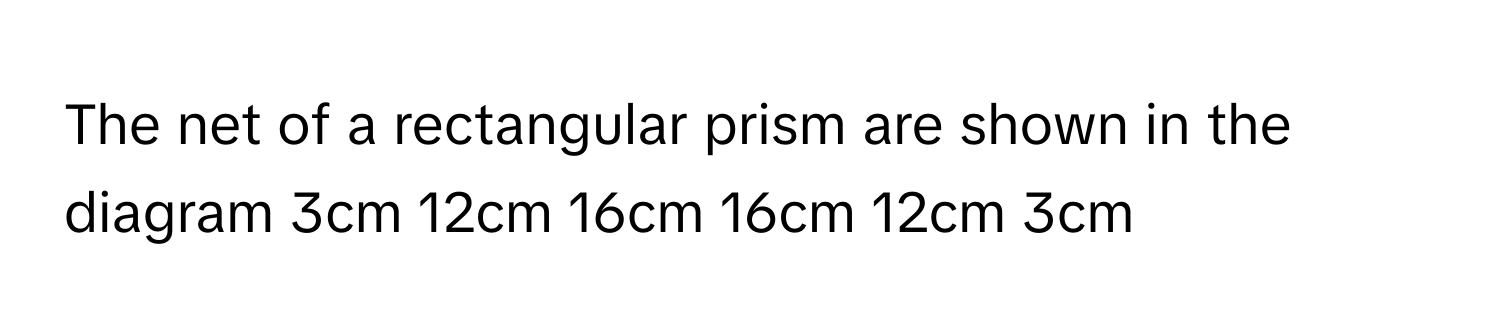 The net of a rectangular prism are shown in the diagram 3cm 12cm 16cm 16cm 12cm 3cm