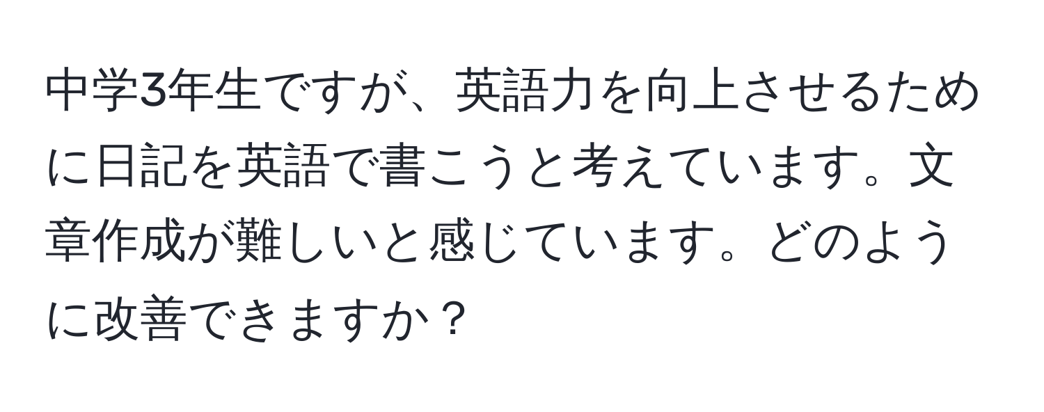 中学3年生ですが、英語力を向上させるために日記を英語で書こうと考えています。文章作成が難しいと感じています。どのように改善できますか？