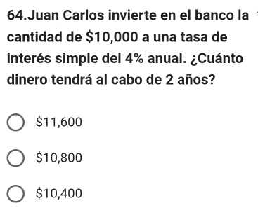 Juan Carlos invierte en el banco la
cantidad de $10,000 a una tasa de
interés simple del 4% anual. ¿Cuánto
dinero tendrá al cabo de 2 años?
$11,600
$10,800
$10,400