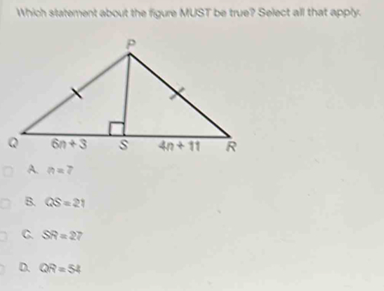 Which statement about the figure MUST be true? Select all that apply.
A. n=7
B. QS=21
C. SR=27
D. QR=54