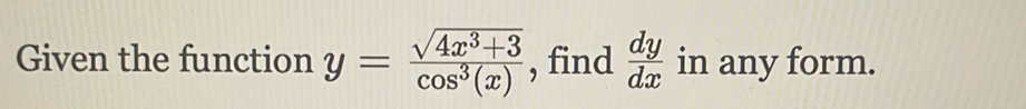 Given the function y= (sqrt(4x^3+3))/cos^3(x)  , find  dy/dx  in any form.