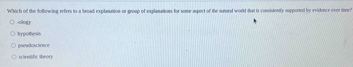 Which of the following refers to a broad explanation or group of explanations for some aspect of the natural world that is consistently supported by evidence over time?
-ology
hypothesis
pseudoscience
scientific theory