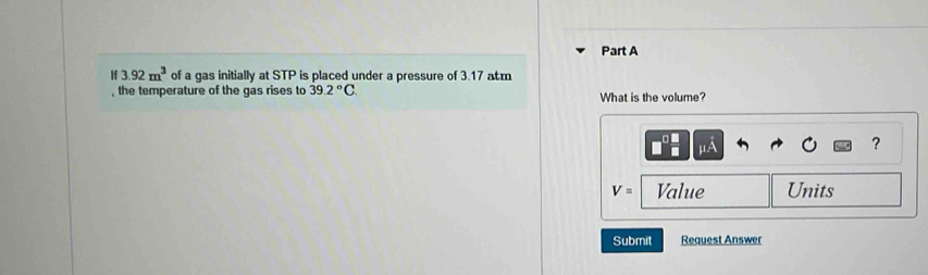 3.92m^3 of a gas initially at STP is placed under a pressure of 3.17 atm
, the temperature of the gas rises to 39.2°C. What is the volume?
μA
?
V= Value Units 
Submit Request Answer