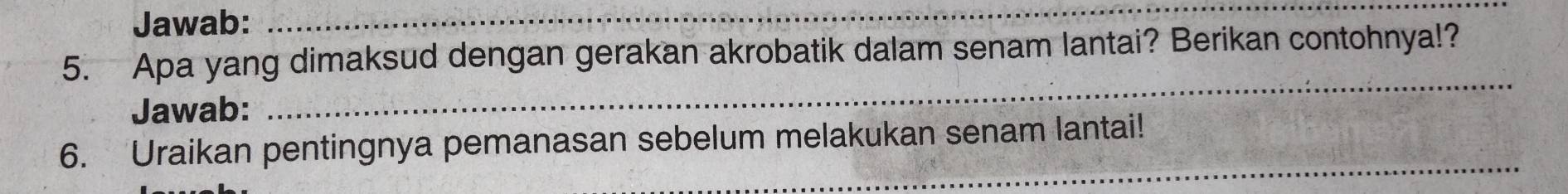 Jawab:_ 
_ 
5. Apa yang dimaksud dengan gerakan akrobatik dalam senam lantai? Berikan contohnya!? 
Jawab: 
_ 
_ 
6. Uraikan pentingnya pemanasan sebelum melakukan senam lantai!