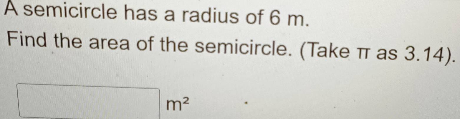 A semicircle has a radius of 6 m. 
Find the area of the semicircle. (Take π as 3.14).
 □ /□  
□ m^2