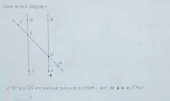 Look at this diagram
overline NP and overleftrightarrow QS are parallet lines and m∠ POM=44° , what is m∠ SRO