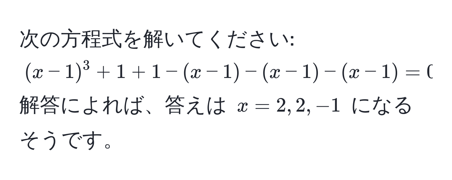 次の方程式を解いてください:  
$ (x-1)^3 + 1 + 1 - (x-1) - (x-1) - (x-1) = 0 $  
解答によれば、答えは $x=2, 2, -1$ になるそうです。