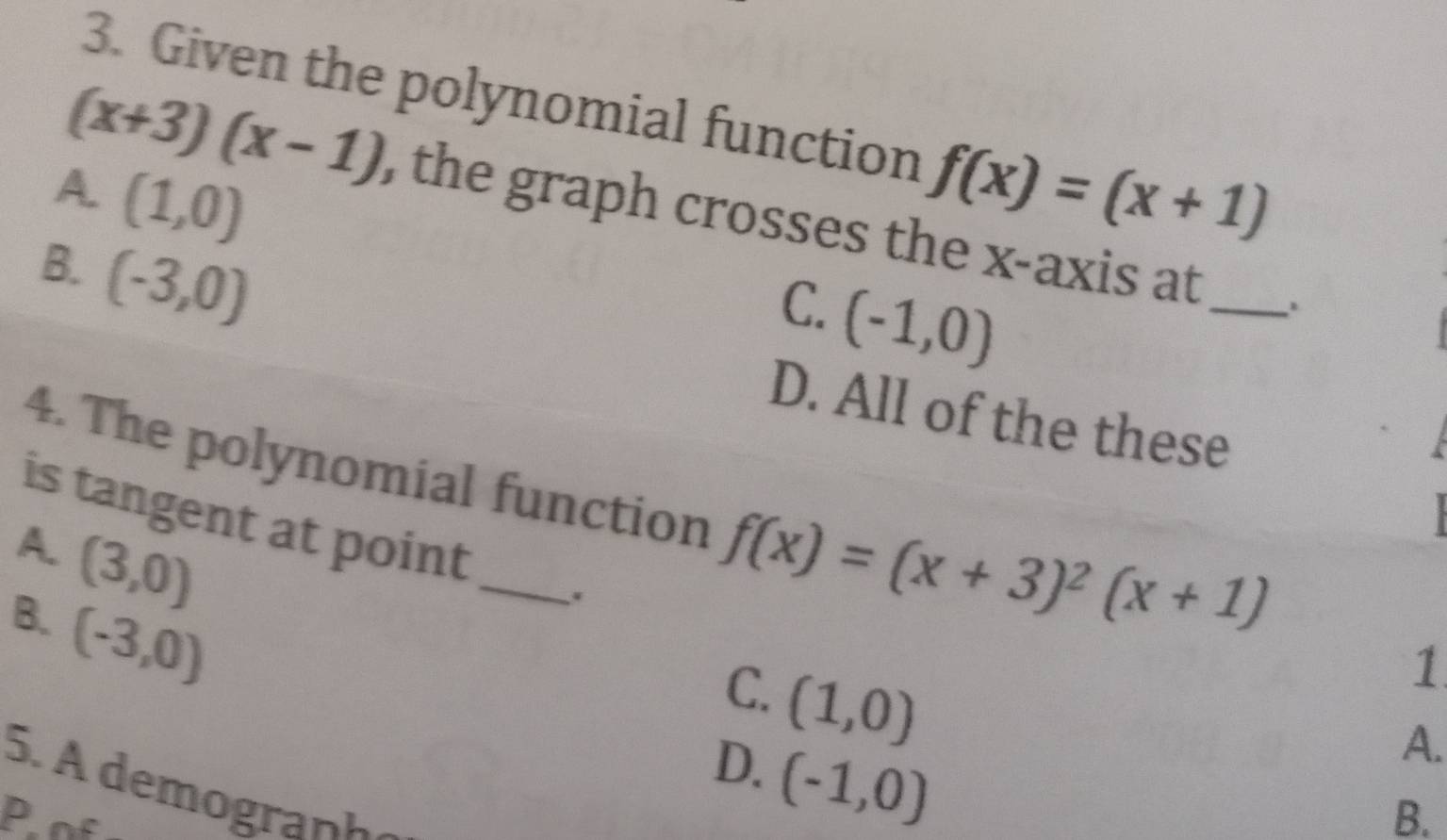 Given the polynomial function f(x)=(x+1)
(x+3)(x-1) , the graph crosses the x-axis at _.
A. (1,0) (-1,0)
B. (-3,0)
C.
D. All of the these
4. The polynomial function f(x)=(x+3)^2(x+1)
is tangent at point _.
A. (3,0)
B. (-3,0)
C. (1,0)
1
D. (-1,0)
A.
5. A demograph
P
B.