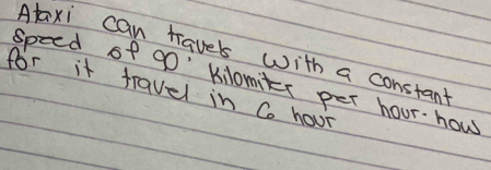 Ataxi can traves with a constant 
speed of 90' Kilomiter per hour how 
for it travel in Co hour