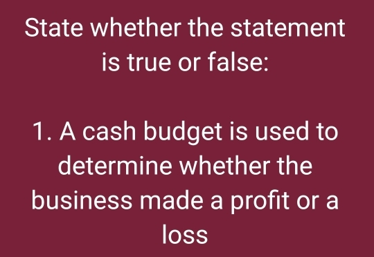 State whether the statement 
is true or false: 
1. A cash budget is used to 
determine whether the 
business made a profit or a 
loss