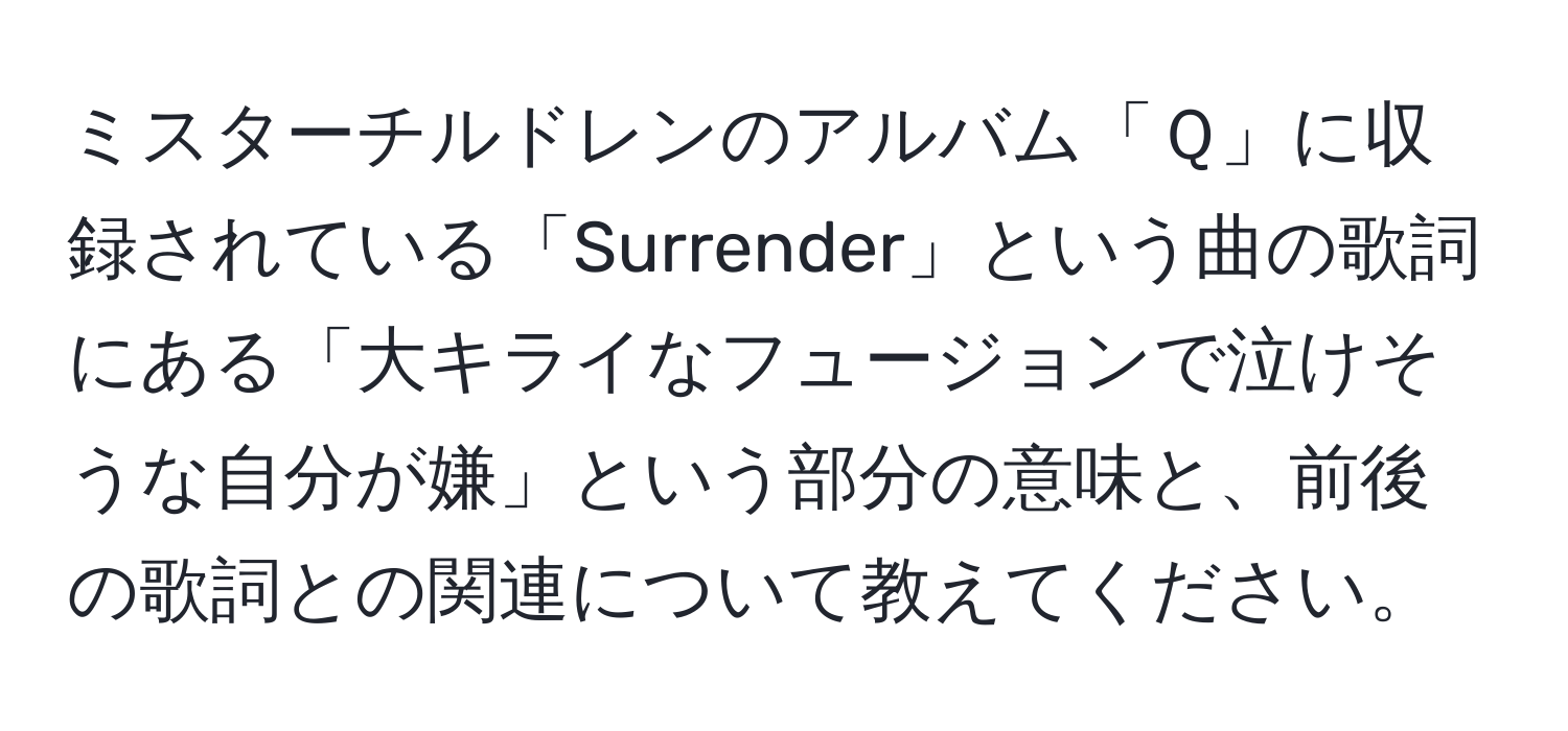 ミスターチルドレンのアルバム「Ｑ」に収録されている「Surrender」という曲の歌詞にある「大キライなフュージョンで泣けそうな自分が嫌」という部分の意味と、前後の歌詞との関連について教えてください。