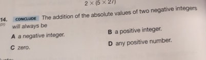 2* (5* 27)
14. conclbe The addition of the absolute values of two negative integers
(31) will always be
A a negative integer. B a positive integer.
D any positive number.
C zero.