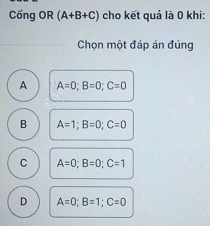 Cổng OR (A+B+C) cho kết quả là 0 khi:
Chọn một đáp án đúng
A A=0; B=0; C=0
B A=1; B=0; C=0
C A=0; B=0; C=1
D A=0; B=1; C=0