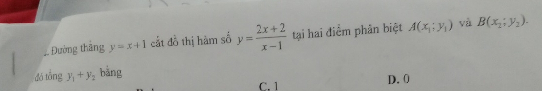 Đường thắng y=x+1 cắt đồ thị hàm số y= (2x+2)/x-1  tại hai điểm phân biệt A(x_1;y_1) và B(x_2;y_2). 
dó tổng y_1+y_2 bǎng
C. 1
D. 0