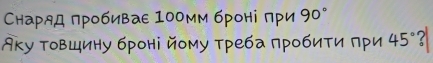 Снаряд πробиваε 100мм броні πри 90°
Аку товшину броні йому треба лробиτи πри 45° ?