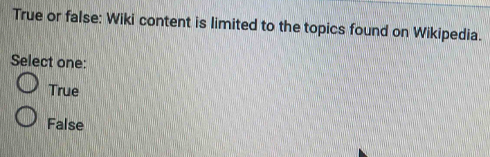 True or false: Wiki content is limited to the topics found on Wikipedia.
Select one:
True
False