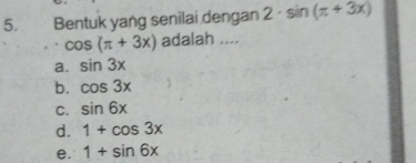 Bentuk yang senilai dengan 2· sin (π +3x)
cos (π +3x) adalah ....
a. sin 3x
b. cos 3x
C. sin 6x
d. 1+cos 3x
e. 1+sin 6x