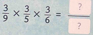  3/9 *  3/5 *  3/6 =frac ? ?