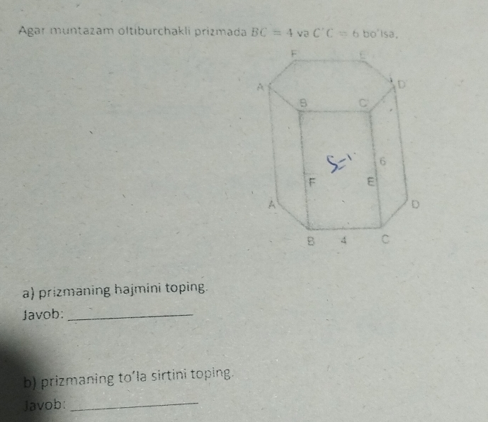 Agar muntazam oltiburchakli prizmada BC=4vaC'C=6bo'isa
a) prizmaning hajmini toping. 
Javob:_ 
b) prizmaning to’la sirtini toping. 
Javob:_