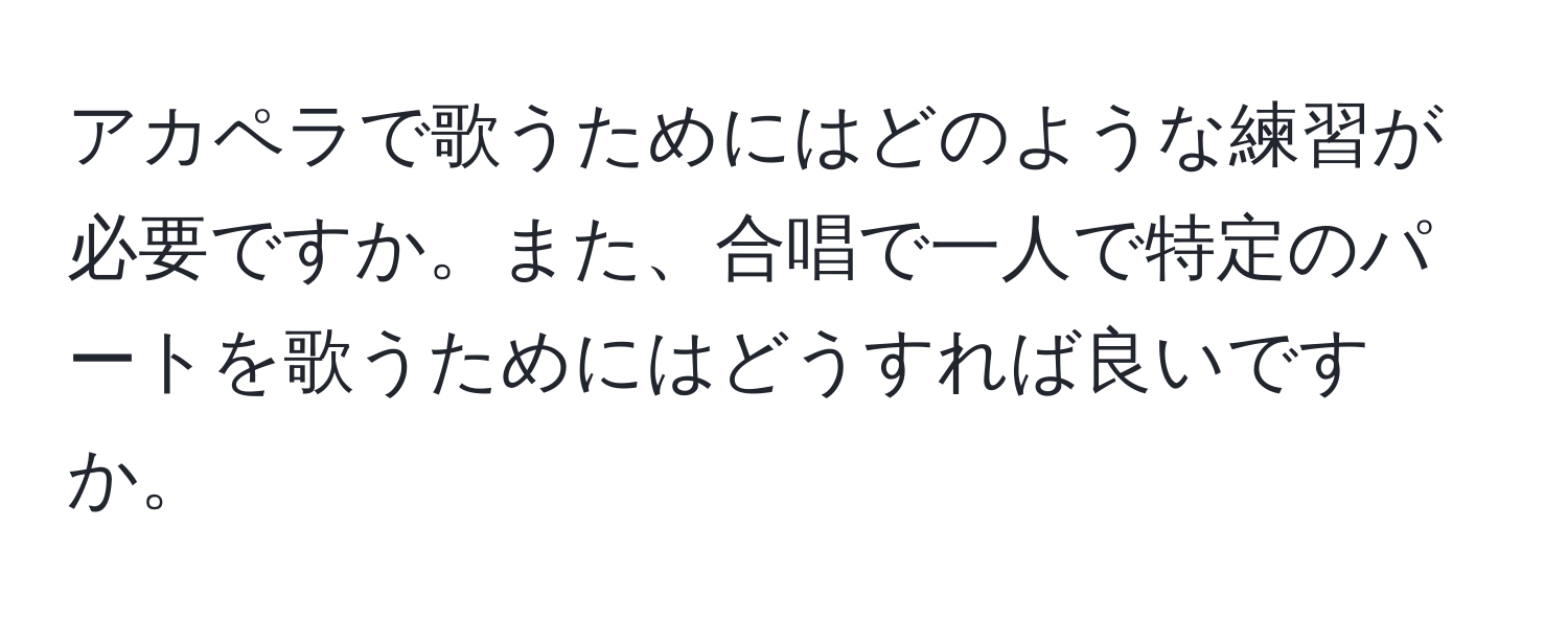 アカペラで歌うためにはどのような練習が必要ですか。また、合唱で一人で特定のパートを歌うためにはどうすれば良いですか。