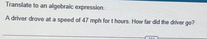 Translate to an algebraic expression. 
A driver drove at a speed of 47 mph for t hours. How far did the driver go?