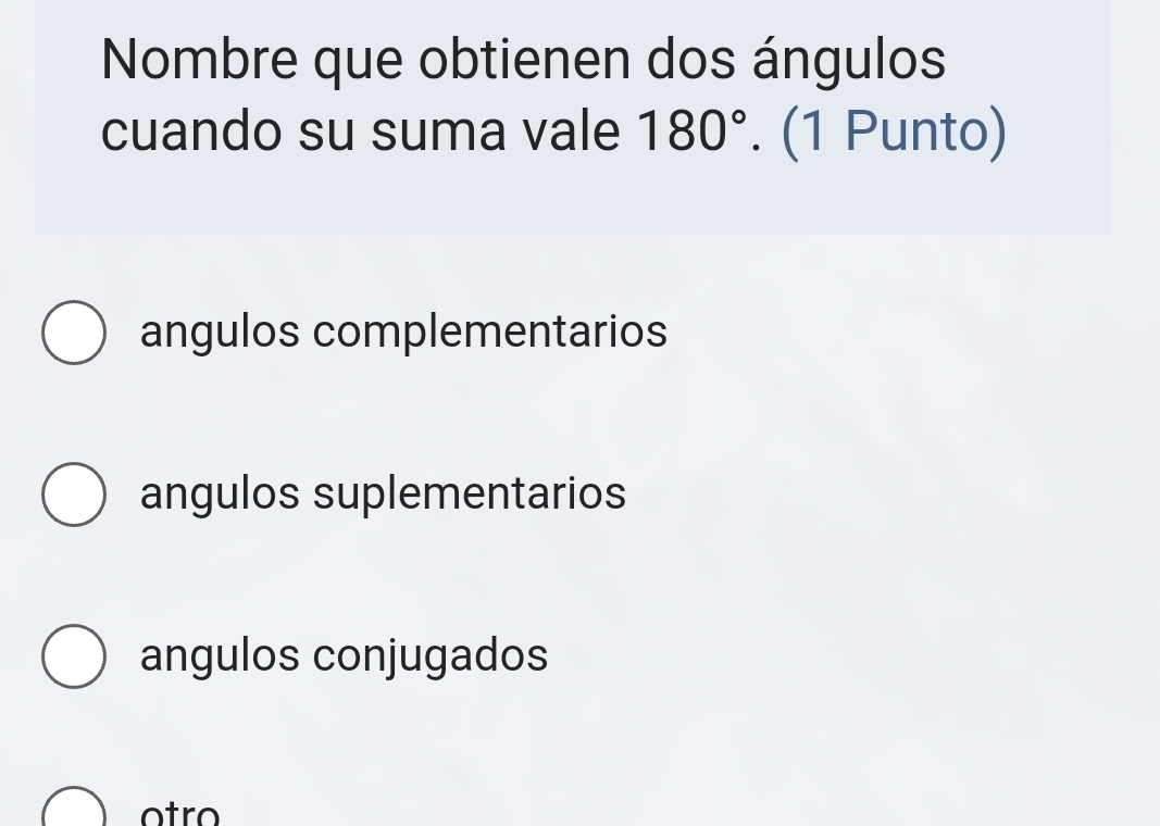 Nombre que obtienen dos ángulos
cuando su suma vale 180°. (1 Punto)
angulos complementarios
angulos suplementarios
angulos conjugados
otro