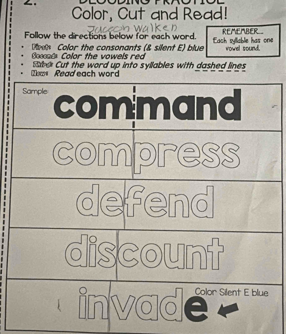 Color, Cut and Read! 
Follow the directions below for each word. REMEMBER... 
Each syllable has one 
First Color the consonants (& silent E) blue vowel sound. 
Second: Color the vowels red 
Thrds Cut the word up into syllables with dashed lines 
Nows Read each word 
Sample 
command 
compress 
discount 
invade Color Silent E blue 
.