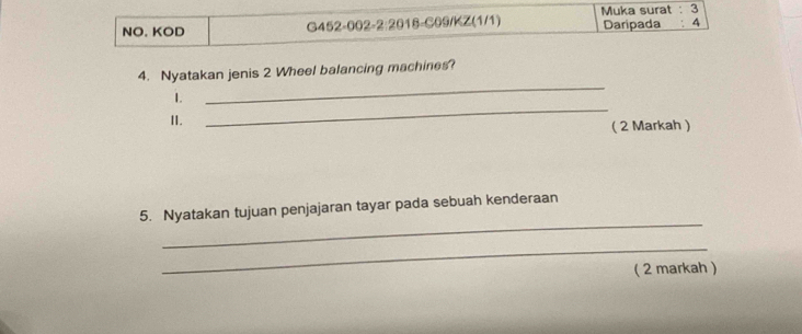 NO. KOD G452-002-2:2018-C09/KZ(1/1) Muka surat : 3 Daripada : 4
_ 
4. Nyatakan jenis 2 Wheel balancing machines? 
_ 
1. 
II. 
( 2 Markah ) 
_ 
5. Nyatakan tujuan penjajaran tayar pada sebuah kenderaan 
_ 
( 2 markah )