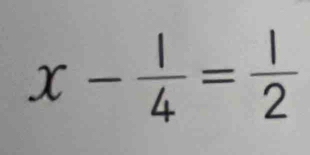 x- 1/4 = 1/2 