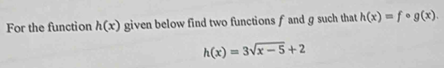 For the function h(x) given below find two functions f and g such that h(x)=fcirc g(x).
h(x)=3sqrt(x-5)+2