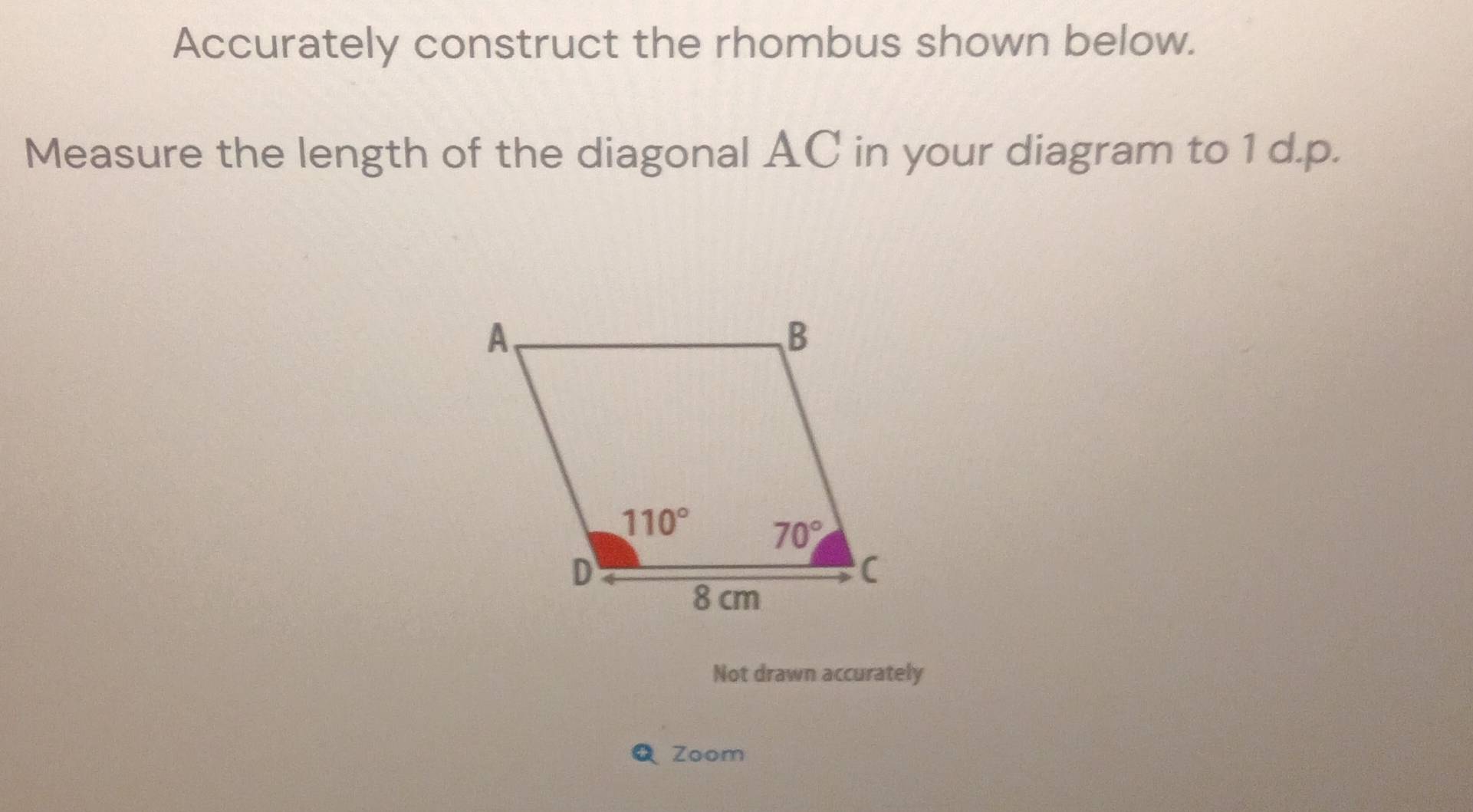 Accurately construct the rhombus shown below.
Measure the length of the diagonal AC in your diagram to 1 d.p.
Not drawn accurately
Zoom