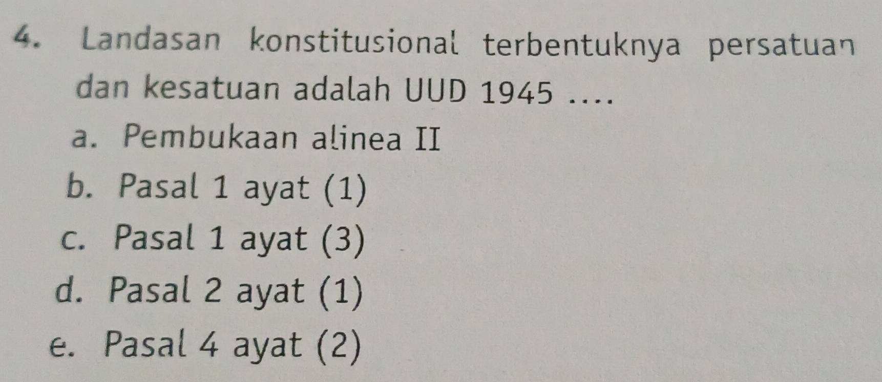 Landasan konstitusional terbentuknya persatuan
dan kesatuan adalah UUD 1945 ....
a. Pembukaan alinea II
b. Pasal 1 ayat (1)
c. Pasal 1 ayat (3)
d. Pasal 2 ayat (1)
e. Pasal 4 ayat (2)