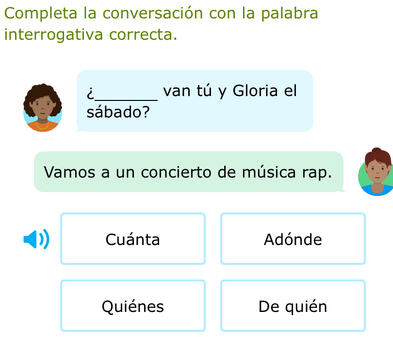 Completa la conversación con la palabra
interrogativa correcta.
i_ van tú y Gloria el
sábado?
Vamos a un concierto de música rap.
Cuánta Adónde
Quiénes De quién