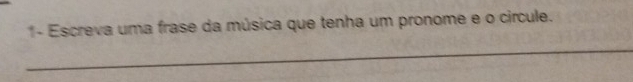 1- Escreva uma frase da música que tenha um pronome e o circule. 
_