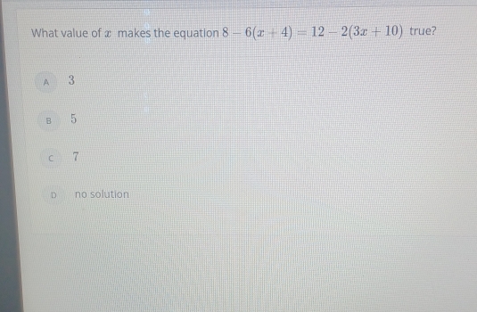 What value of x makes the equation 8-6(x+4)=12-2(3x+10) true?
A 3
B 5
C 7
no solution