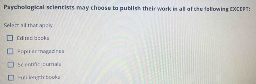 Psychological scientists may choose to publish their work in all of the following EXCEPT:
Select all that apply
Edited books
Popular magazines
Scientific journals
Full-length books