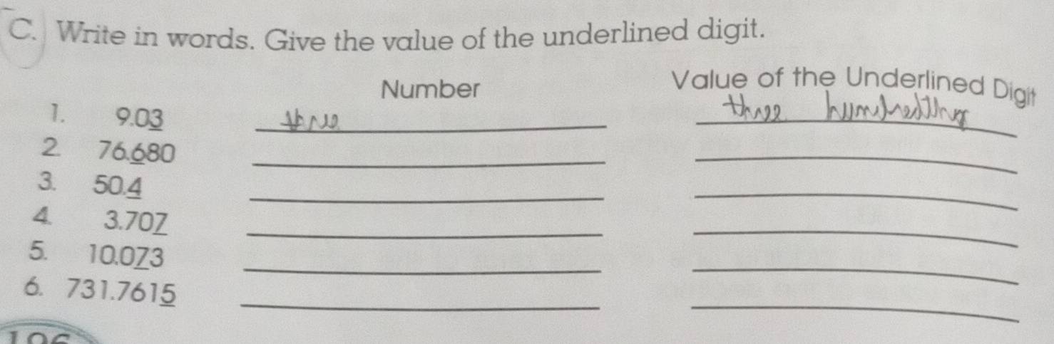 Write in words. Give the value of the underlined digit. 
Number 
Value of the Underlined Digit 
1. 9.03 _ 
_ 
2. 76.680 _ 
_ 
3. 50.4
_ 
_ 
4. 3.70Z _ 
__ 
5. 10.0Z3
_ 
_ 
6. 731.7615 _