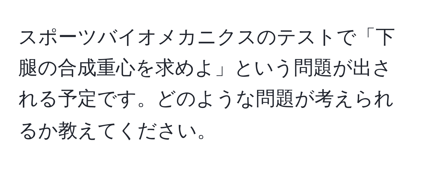 スポーツバイオメカニクスのテストで「下腿の合成重心を求めよ」という問題が出される予定です。どのような問題が考えられるか教えてください。