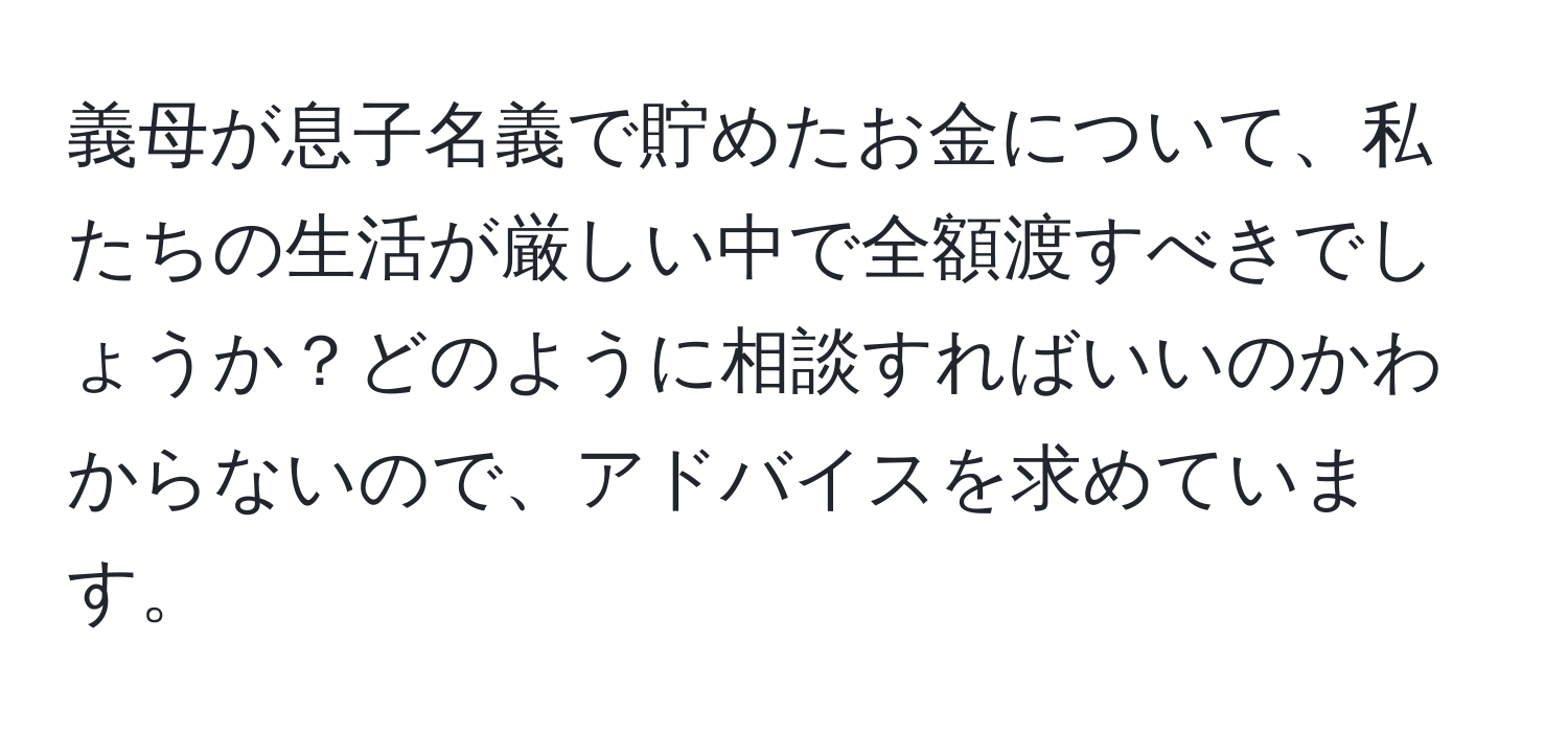 義母が息子名義で貯めたお金について、私たちの生活が厳しい中で全額渡すべきでしょうか？どのように相談すればいいのかわからないので、アドバイスを求めています。