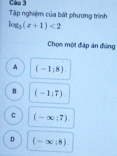 Tập nghiệm của bất phương trình
log _3(x+1)<2</tex> 
Chọn một đáp án đúng
A (-1;8).
B (-1;7).
C (-∈fty ;7).
D (-∈fty ;8).