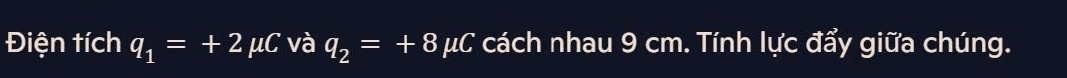 Điện tích q_1=+2mu C và q_2=+8mu C cách nhau 9 cm. Tính lực đẩy giữa chúng.