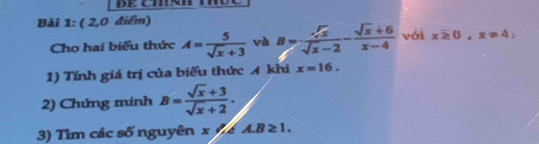 DE CTI! 
Bài 1: ( 2,0 điểm) 
Cho hai biểu thức A= 5/sqrt(x)+3  và B= sqrt(x)/sqrt(x)-2 - (sqrt(x)+6)/x-4  với x≥ 0, x!= 4
1) Tính giá trị của biểu thức A khi x=16. 
2) Chứng minh B= (sqrt(x)+3)/sqrt(x)+2 . 
3) Tìm các số nguyên x!= A. B≥ 1.