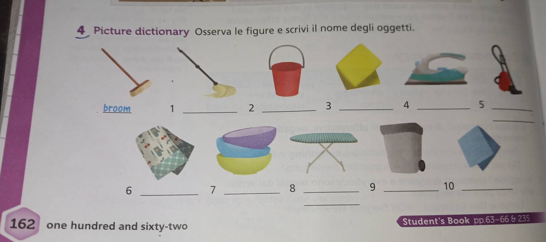 Picture dictionary Osserva le figure e scrivi il nome degli oggetti. 
broom 1 _2_ 
_3 
_4 
_5 
_ 
_6 
_7 
_8 
_9 
10_ 
_ 
162 one hundred and sixty-two 
Student's Book pp. 63-66 & 235