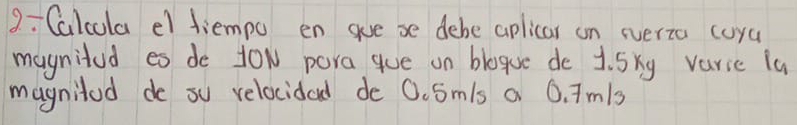 Calcula el diempo en gue se debe aplicar on everia cuya 
maynitod es do tow para gue on bloge de 1. 5xy varic la 
magnitod de ou velocidad de 0.Smls a 0. 7m/s