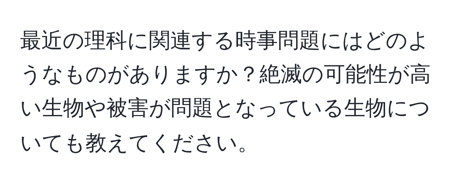 最近の理科に関連する時事問題にはどのようなものがありますか？絶滅の可能性が高い生物や被害が問題となっている生物についても教えてください。