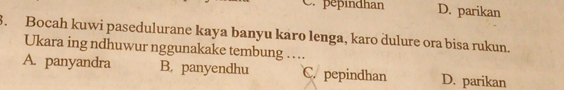 pepindhan D. parikan
3. Bocah kuwi pasedulurane kaya banyu karo lenga, karo dulure ora bisa rukun.
Ukara ing ndhuwur nggunakake tembung …
A. panyandra B. panyendhu C. pepindhan D. parikan