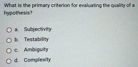 What is the primary criterion for evaluating the quality of a
hypothesis?
a. Subjectivity
b. Testability
c. Ambiguity
d. Complexity