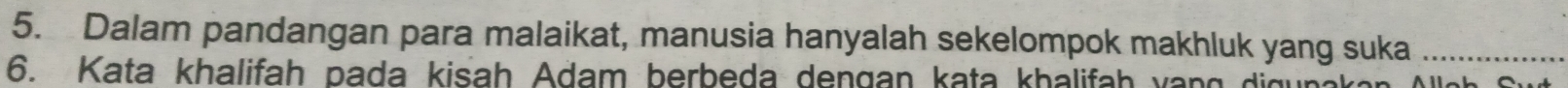 Dalam pandangan para malaikat, manusia hanyalah sekelompok makhluk yang suka_ 
6. Kata khalifah pada kisah Adam berbeda dengan kata khalifah van g did